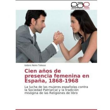 Cien años de presencia femenina en España, 1868-1968: La lucha de las mujeres españolas contra la Sociedad Patriarcal y la tradición misógina de las Religiones de libro