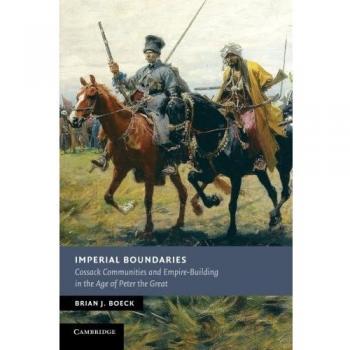Imperial Boundaries: Cossack Communities And Empire-Building In The Age Of Peter The Great