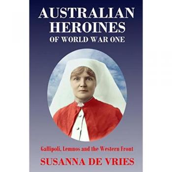 Australian Heroines of World War One: Gallipoli, Lemnos & the Western Front: Gallipoli, Lemnos and the Western Front