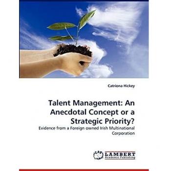 Talent Management: An Anecdotal Concept or a Strategic Priority?: Evidence from a Foreign owned Irish Multinational Corporation