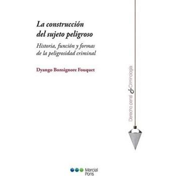 La construcción del sujeto peligroso: Historia, función y formas de la peligrosidad criminal