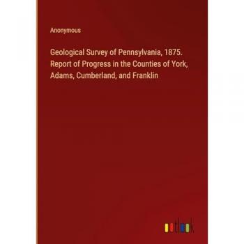 Geological Survey of Pennsylvania, 1875. Report of Progress in the Counties of York, Adams, Cumberland, and Franklin