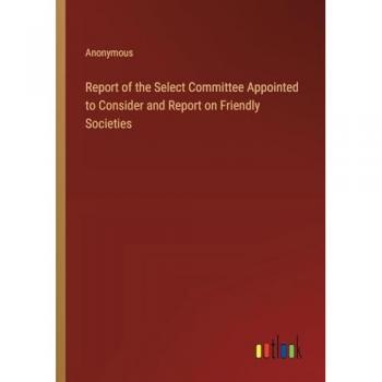 Report of the Select Committee Appointed to Consider and Report on Friendly Societies