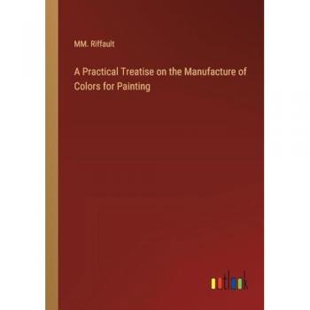 Riffault, Mm.: A Practical Treatise on the Manufacture of Colors for Painting