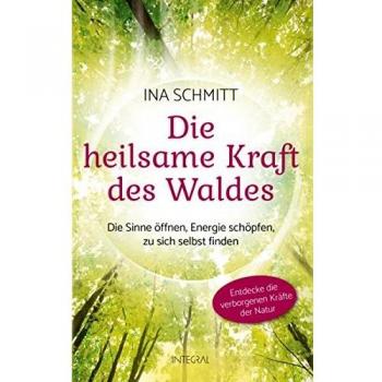 Ina Schmitt Die Heilsame Kraft Des Waldes: Die Sinne Öffnen, Energie Schöpfen, Zu Sich Selbst Finden. Entdecke Die Verborgenen Kräfte Der Natur