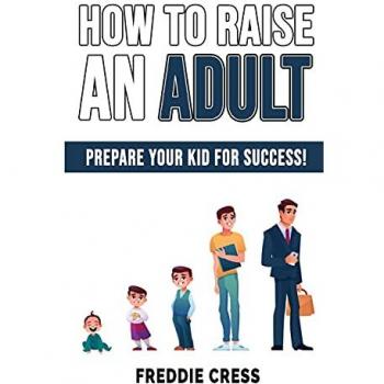 Cress, Freddie: How to Raise an Adult: How to Raise a Boy! Break Free of the Overparenting Trap, Increase your Influence with The Power of Connection to Buil