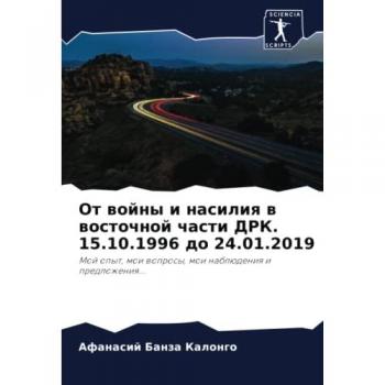 От войны и насилия в восточной части ДРК. 15.10.1996 до 24.01.2019: Мой опыт, мои вопросы, мои наблюдения и предложения...: Moj opyt, moi woprosy, moi nablüdeniq i predlozheniq.