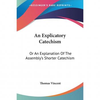 An Explicatory Catechism: Or An Explanation Of The Assembly's Shorter Catechism