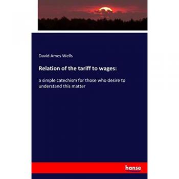 Relation of the tariff to wages:: a simple catechism for those who desire to understand this matter