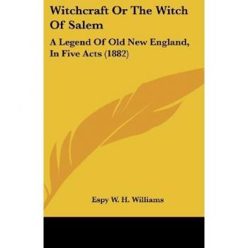 Witchcraft Or The Witch Of Salem: A Legend Of Old New England, In Five Acts (1882)