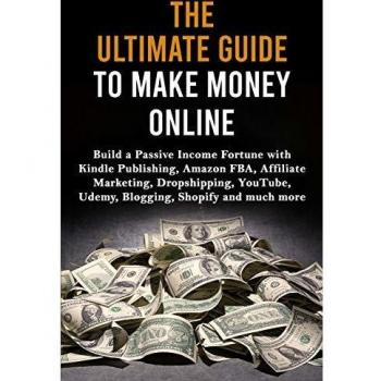 The Ultimate Guide to Make Money Online: Build a Passive Income Fortune with Kindle Publishing, Amazon FBA, Affiliate Marketing, Dropshipping, YouTube, Udemy, Blogging, Shopify and much more