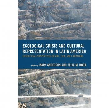 Ecological Crisis and Cultural Representation in Latin America: Ecocritical Perspectives on Art, Film, and Literature (Ecocritical Theory and Practice)