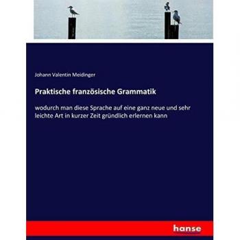 Praktische französische Grammatik: wodurch man diese Sprache auf eine ganz neue und sehr leichte Art in kurzer Zeit gründlich erlernen kann