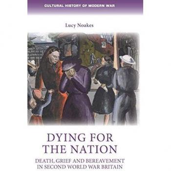 Dying for the nation: Death, grief and bereavement in Second World War Britain (Cultural History of Modern War)