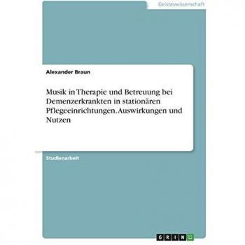 Musik in Therapie und Betreuung bei Demenzerkrankten in stationären Pflegeeinrichtungen. Auswirkungen und Nutzen