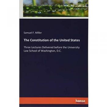 The Constitution of the United States: Three Lectures Delivered before the University Law School of Washington, D.C.