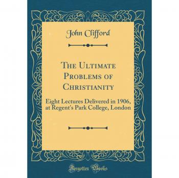 The Ultimate Problems of Christianity: Eight Lectures Delivered in 1906, at Regent's Park College, London
