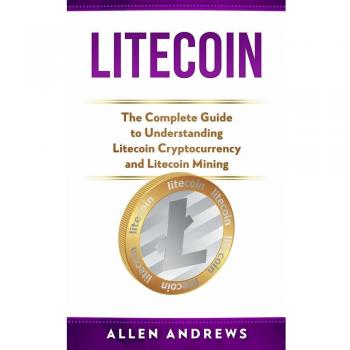 Litecoin: The Complete Guide to Understanding Litecoin Cryptocurrency and Litecoin Mining