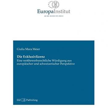 Die Exklusivlizenz: Eine wettbewerbsrechtliche Würdigung aus europäischer und schweizerischer Perspektive