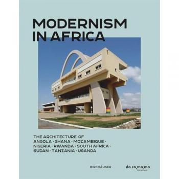 Modernism in Africa: The Architecture of Angola, Ghana, Mozambique, Nigeria, Rwanda, South Africa, Sudan, Tanzania, Uganda