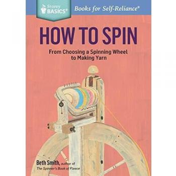 How to Spin: From Choosing a Spinning Wheel to Making Yarn. A Storey BASICS® Title: From Choosing a Spinning Wheel to Making Yarn. a Storey Basics(r) Title