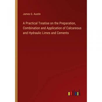 A Practical Treatise on the Preparation, Combination and Application of Calcareous and Hydraulic Limes and Cements