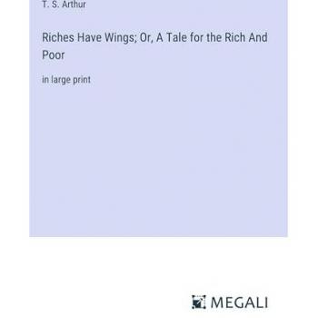 Riches Have Wings; Or, A Tale for the Rich And Poor: in large print