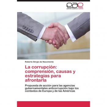 La corrupción: comprensión, causas y estrategias para afrontarla: Propuesta de acción para las agencias gubernamentales anticorrupción bajo los contextos de Europa y de las Américas