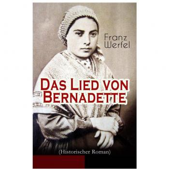 Das Lied von Bernadette (Historischer Roman) : Das Wunder der Bernadette Soubirous von Lourdes