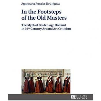 In the Footsteps of the Old Masters: The Myth of Golden Age Holland in 19 th Century Art and Art Criticism