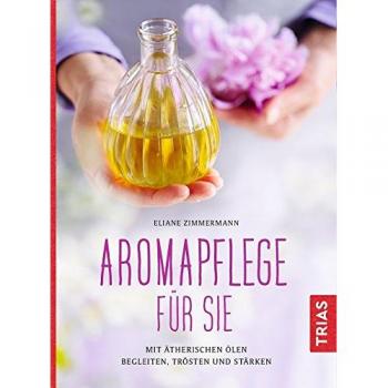 Aromapflege für Sie: Mit ätherischen Ölen begleiten, trösten und stärken
