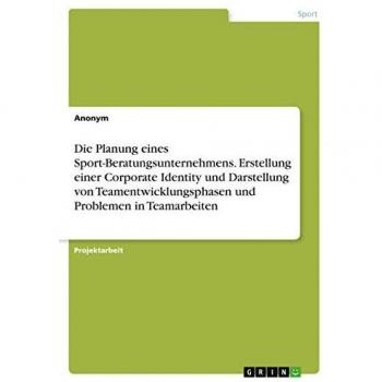 Die Planung eines Sport-Beratungsunternehmens. Erstellung einer Corporate Identity und Darstellung von Teamentwicklungsphasen und Problemen in Teamarbeiten