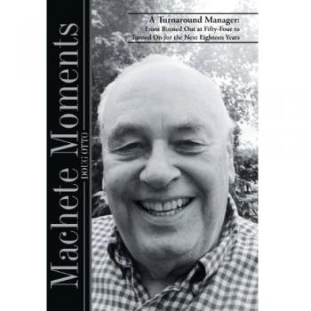 Machete Moments: A Turnaround Manager: From Burned Out at Fifty-Four to Turned on for the Next Eighteen Years
