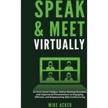 Speak & Meet Virtually: Go from Zoom Fatigue, Online Meeting Boredom, and Impersonal Presentations to Engaging, Efficient, and Empowering Web Conferencing