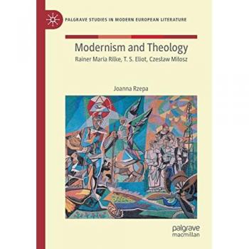 Modernism and Theology: Rainer Maria Rilke, T. S. Eliot, Czesław Miłosz (Palgrave Studies in Modern European Literature)