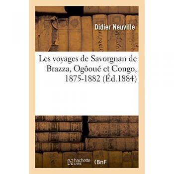 Les voyages de Savorgnan de Brazza, Ogôoué et Congo, 1875-1882