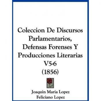 Coleccion De Discursos Parlamentarios, Defensas Forenses Y Producciones Literarias V5-6 (1856)