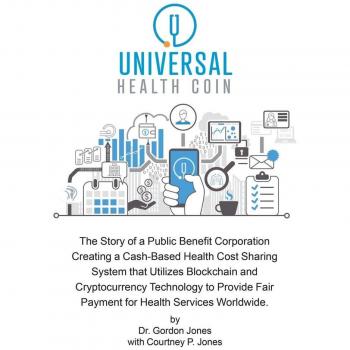 Gordon Jones Universal Health Coin: The Story Of A Public Benefit Corporation Creating A Cash-Based Health Cost Sharing System That Utilizes Blockchain Technology To Provide Fair Payment For Health Services.