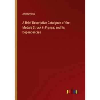 A Brief Descriptive Catalgoue of the Medals Struck in France: and Its Dependencies