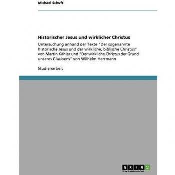 Historischer Jesus und wirklicher Christus: Untersuchung anhand der Texte Der sogenannte historische Jesus und der wirkliche, biblische Christus von ... Grund unseres Glaubens von Wilhelm Herrmann