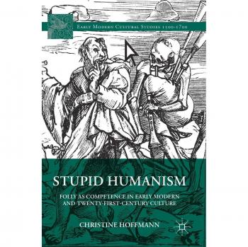 Stupid Humanism: Folly as Competence in Early Modern and Twenty-First-Century Culture (Early Modern Cultural Studies)