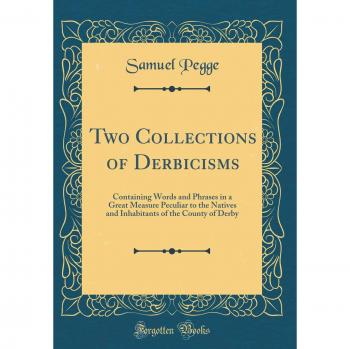 Two Collections of Derbicisms: Containing Words and Phrases in a Great Measure Peculiar to the Natives and Inhabitants of the County of Derby