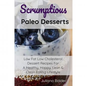 Scrumptious Paleo Desserts: Low Fat Low Cholesterol Dessert Recipes For A Healthy, Happy, Lean & Clean Eating Lifestyle