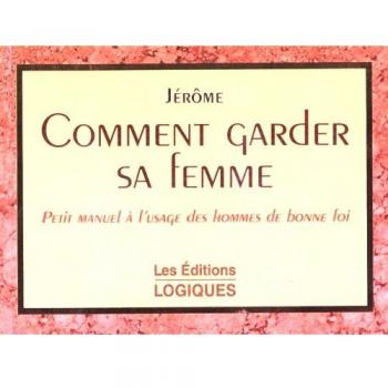 Comment garder sa femme. Petit manuel à l'usage des hommes de bonne foi