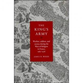 The King's Army: Warfare, Soldiers and Society during the Wars of Religion in France, 1562–76 (Cambridge Studies in Early Modern History)