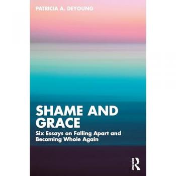 Shame and Grace : Six Essays on Falling Apart and Becoming Whole Again