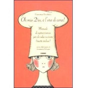 Oh mio dio, è l'ora di cena! Manuale di sopravvivenza per chi odia cucinare