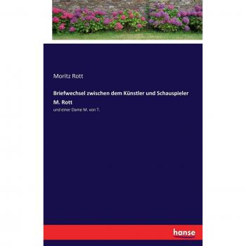 Briefwechsel zwischen dem Künstler und Schauspieler M. Rott: und einer Dame M. von T.