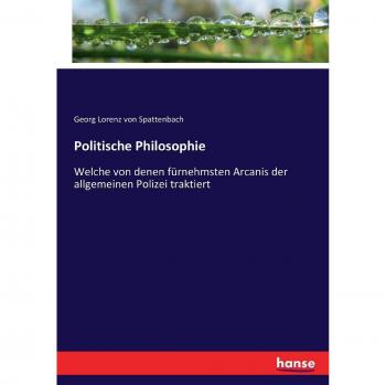 Politische Philosophie: Welche von denen fürnehmsten Arcanis der allgemeinen Polizei traktiert