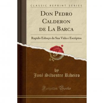 Don Pedro Calderon de La Barca: Rapido Esboço da Sua Vida e Escriptos